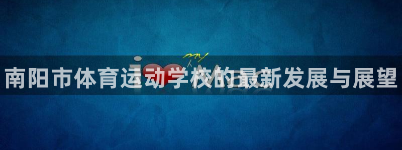 MK体育官网下载注册：南阳市体育运动学校的最新发展与展望