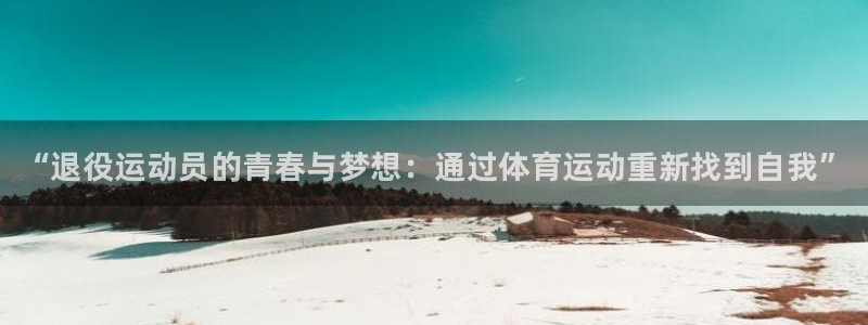 MK体育官方正版app官网：“退役运动员的青春与梦想