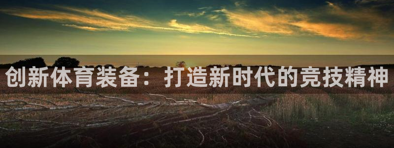 MK体育官方正版app娱乐网站：创新体育装备：打造新时代的竞