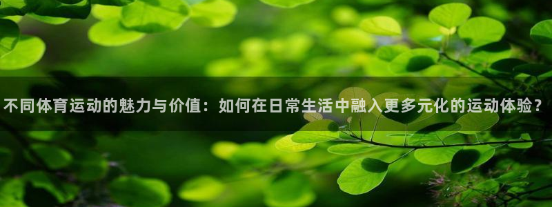 MK体育官网下载是干嘛的公司：不同体育运动的魅力与价值：如何
