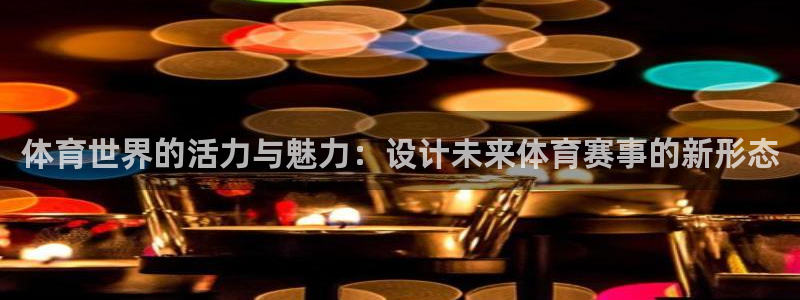 注册MK体育官方正版app：体育世界的活力与魅力：设计未来体