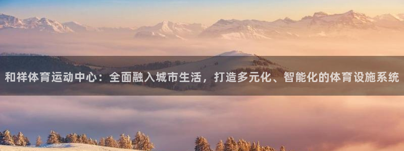 MK体育官网下载平台是正规平台吗：和祥体育运动中心：