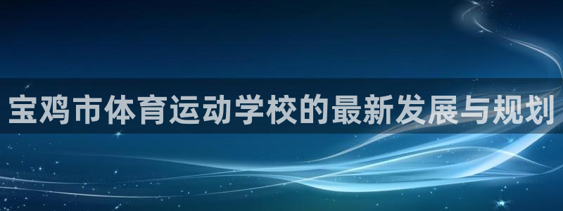 MK体育官方正版app官网：宝鸡市体育运动学校的最新发展与规